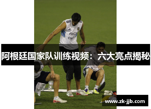 阿根廷国家队训练视频：六大亮点揭秘